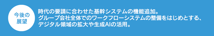 時代の要請に合わせた基幹システムの機能追加。グループ会社全体でのワークフローシステムの整備をはじめとする、デジタル領域の拡大や生成AIの活用。
